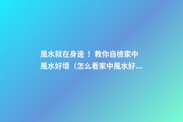 風水就在身邊！教你自檢家中風水好壞（怎么看家中風水好壞）